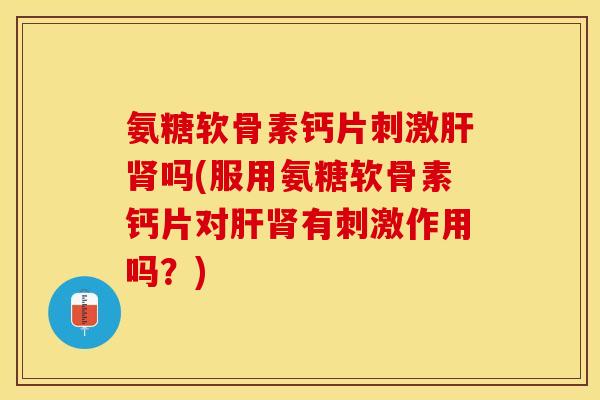 氨糖软骨素钙片刺激肝肾吗(服用氨糖软骨素钙片对肝肾有刺激作用吗？)