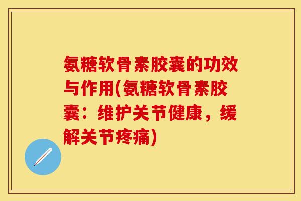 氨糖软骨素胶囊的功效与作用(氨糖软骨素胶囊：维护关节健康，缓解关节疼痛)