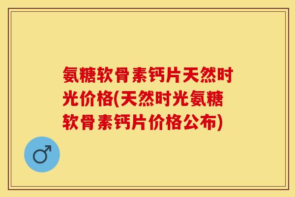 氨糖软骨素钙片天然时光价格(天然时光氨糖软骨素钙片价格公布)