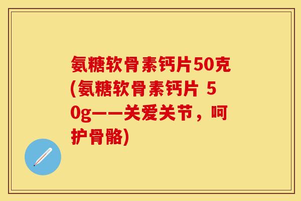 氨糖软骨素钙片50克(氨糖软骨素钙片 50g——关爱关节，呵护骨骼)