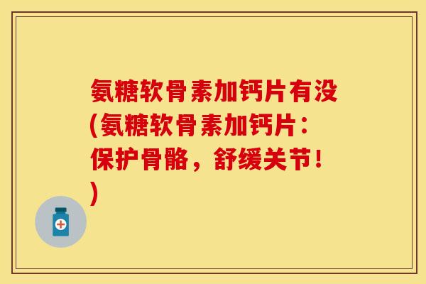 氨糖软骨素加钙片有没(氨糖软骨素加钙片：保护骨骼，舒缓关节！)