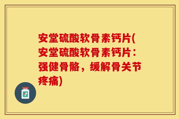 安堂硫酸软骨素钙片(安堂硫酸软骨素钙片：强健骨骼，缓解骨关节疼痛)