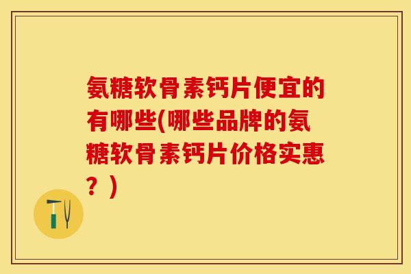 氨糖软骨素钙片便宜的有哪些(哪些品牌的氨糖软骨素钙片价格实惠？)