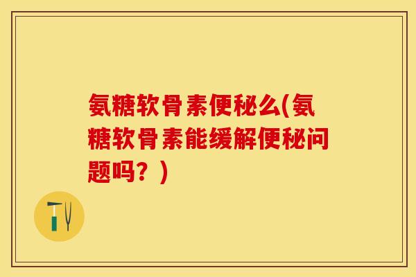 氨糖软骨素便秘么(氨糖软骨素能缓解便秘问题吗？)