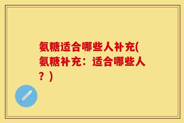 氨糖适合哪些人补充(氨糖补充：适合哪些人？)