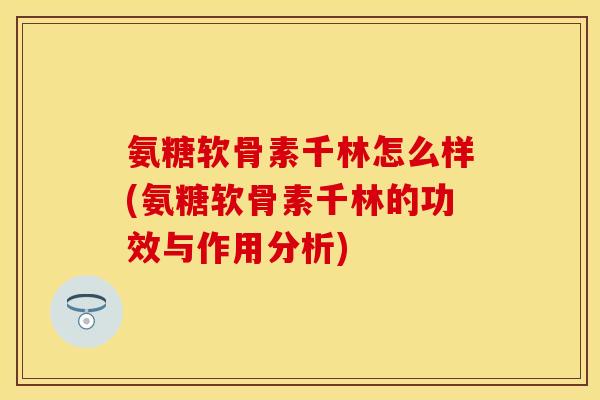氨糖软骨素千林怎么样(氨糖软骨素千林的功效与作用分析)