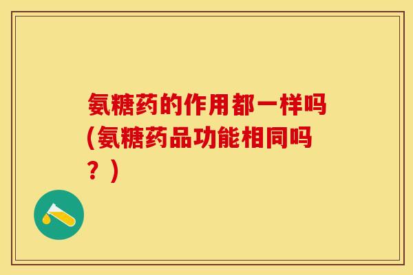 氨糖药的作用都一样吗(氨糖药品功能相同吗？)