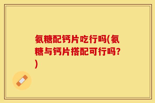 氨糖配钙片吃行吗(氨糖与钙片搭配可行吗？)