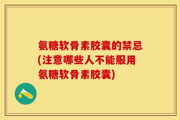 氨糖软骨素胶囊的禁忌(注意哪些人不能服用氨糖软骨素胶囊)