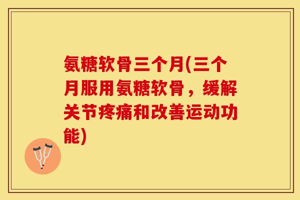 氨糖软骨三个月(三个月服用氨糖软骨，缓解关节疼痛和改善运动功能)