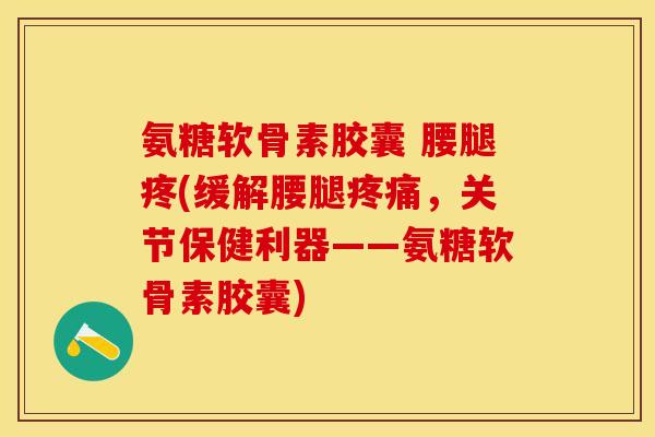 氨糖软骨素胶囊 腰腿疼(缓解腰腿疼痛,关节保健利器——氨糖软骨素胶囊)-第1张图片-关节保镖 氨糖软骨素胶囊 腰腿疼(缓解腰腿疼痛,关节保健利器——氨糖软骨素胶囊)-第1张图片-关节保镖