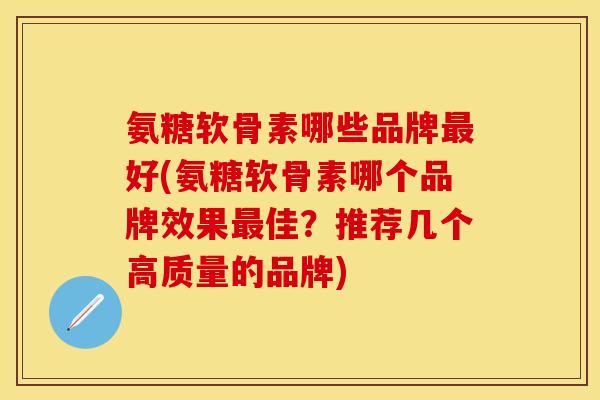 氨糖软骨素哪些品牌最好(氨糖软骨素哪个品牌效果最佳？推荐几个高质量的品牌)