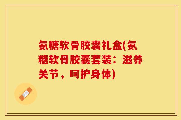氨糖软骨胶囊礼盒(氨糖软骨胶囊套装:滋养关节,呵护身体)-第1张图片-关节保镖 氨糖软骨胶囊礼盒(氨糖软骨胶囊套装:滋养关节,呵护身体)-第1张图片-关节保镖