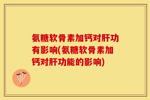氨糖软骨素加钙对肝功有影响(氨糖软骨素加钙对肝功能的影响)