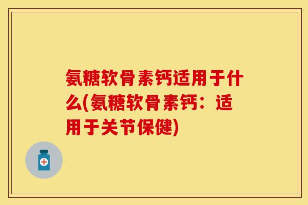 氨糖软骨素钙适用于什么(氨糖软骨素钙：适用于关节保健)