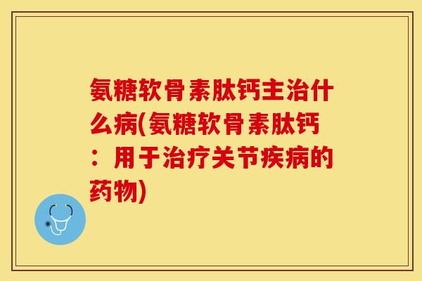 氨糖软骨素肽钙主治什么病(氨糖软骨素肽钙：用于治疗关节疾病的药物)