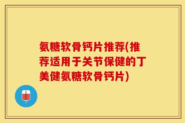 氨糖软骨钙片推荐(推荐适用于关节保健的丁美健氨糖软骨钙片)