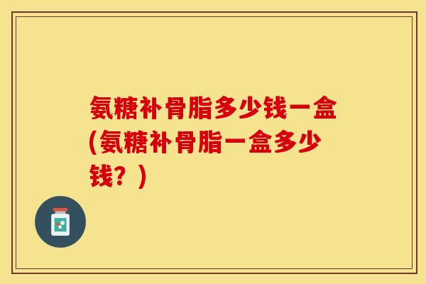 氨糖补骨脂多少钱一盒(氨糖补骨脂一盒多少钱？)