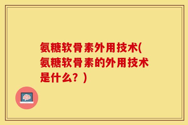 氨糖软骨素外用技术(氨糖软骨素的外用技术是什么？)