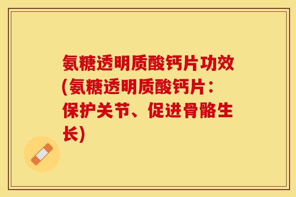 氨糖透明质酸钙片功效(氨糖透明质酸钙片：保护关节、促进骨骼生长)