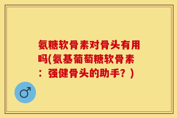 氨糖软骨素对骨头有用吗(氨基葡萄糖软骨素：强健骨头的助手？)