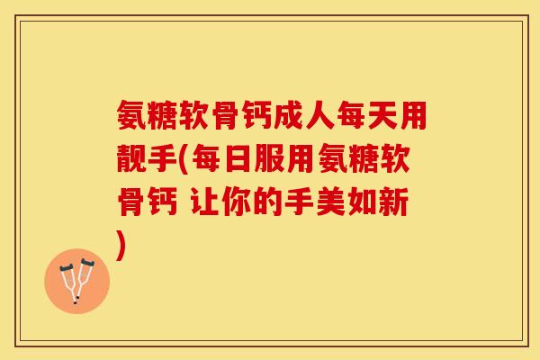 氨糖软骨钙成人每天用靓手(每日服用氨糖软骨钙 让你的手美如新)-第1张图片-关节保镖 氨糖软骨钙成人每天用靓手(每日服用氨糖软骨钙 让你的手美如新)-第1张图片-关节保镖