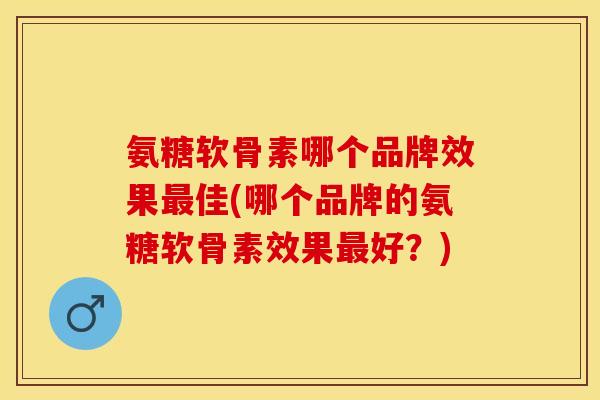 氨糖软骨素哪个品牌效果最佳(哪个品牌的氨糖软骨素效果最好？)