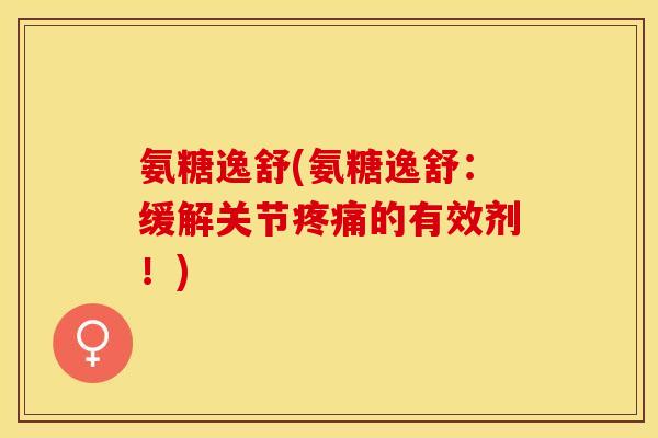 氨糖逸舒(氨糖逸舒：缓解关节疼痛的有效剂！)