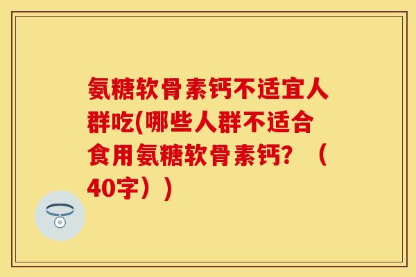 氨糖软骨素钙不适宜人群吃(哪些人群不适合食用氨糖软骨素钙？（40字）)-第1张图片-关节保镖