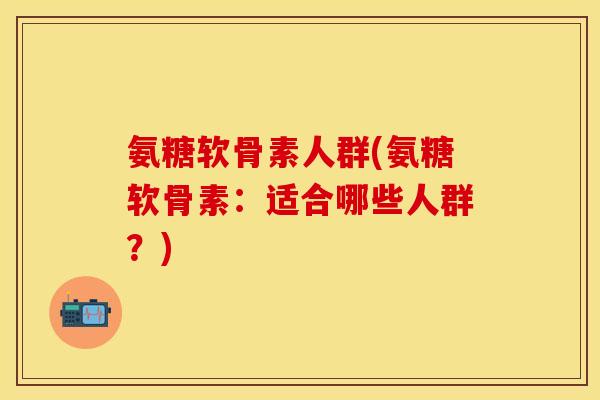 氨糖软骨素人群(氨糖软骨素：适合哪些人群？)