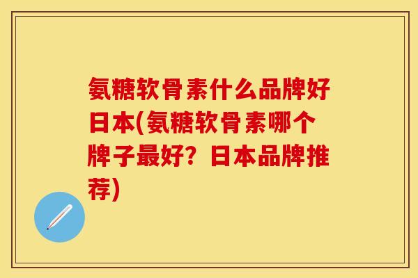 氨糖软骨素什么品牌好日本(氨糖软骨素哪个牌子最好？日本品牌推荐)