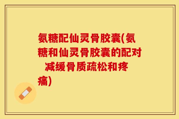 氨糖配仙灵骨胶囊(氨糖和仙灵骨胶囊的配对  减缓骨质疏松和疼痛)