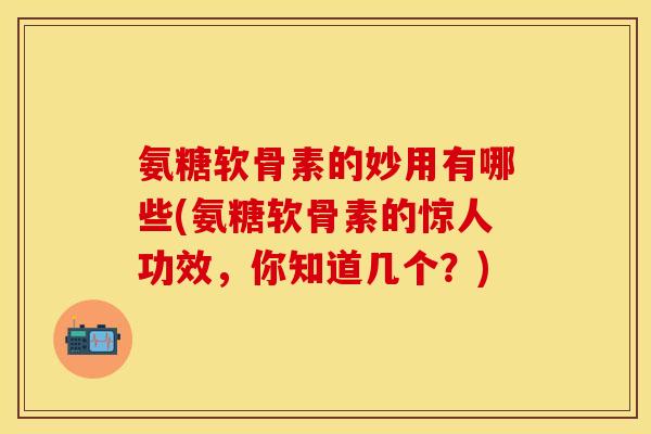 氨糖软骨素的妙用有哪些(氨糖软骨素的惊人功效，你知道几个？)