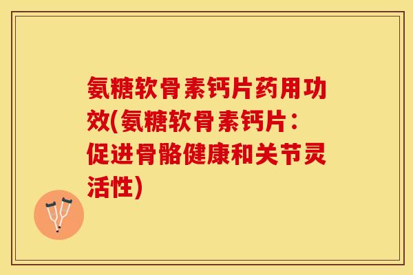 氨糖软骨素钙片药用功效(氨糖软骨素钙片：促进骨骼健康和关节灵活性)