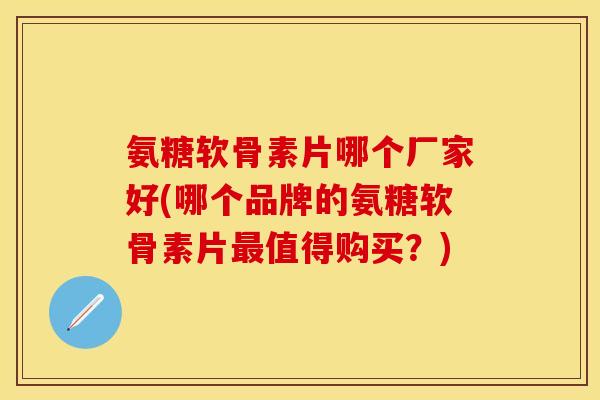 氨糖软骨素片哪个厂家好(哪个品牌的氨糖软骨素片最值得购买？)