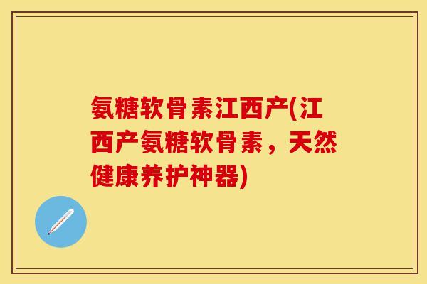 氨糖软骨素江西产(江西产氨糖软骨素，天然健康养护神器)