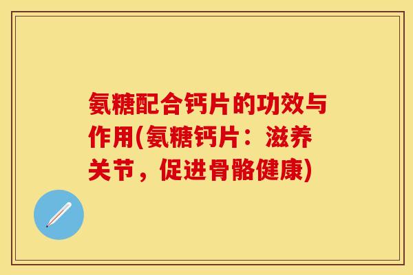 氨糖配合钙片的功效与作用(氨糖钙片：滋养关节，促进骨骼健康)