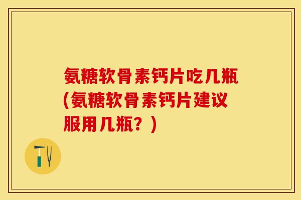 氨糖软骨素钙片吃几瓶(氨糖软骨素钙片建议服用几瓶？)