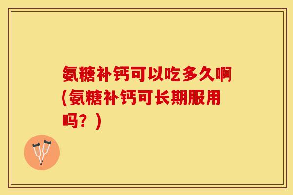 氨糖补钙可以吃多久啊(氨糖补钙可长期服用吗？)