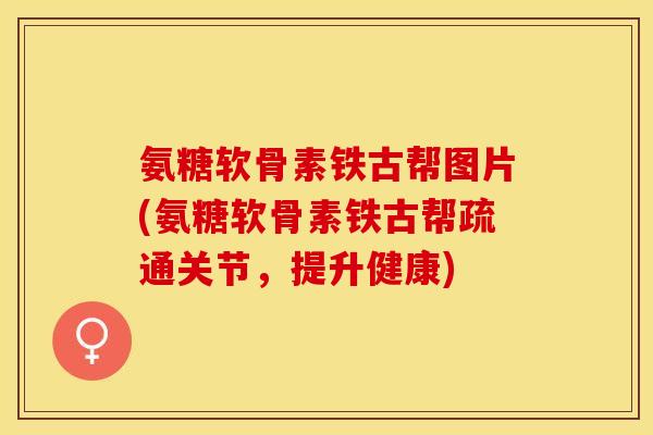 氨糖软骨素铁古帮图片(氨糖软骨素铁古帮疏通关节，提升健康)