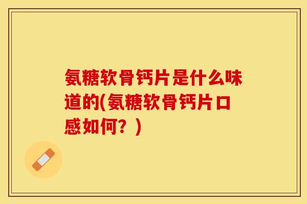 氨糖软骨钙片是什么味道的(氨糖软骨钙片口感如何？)