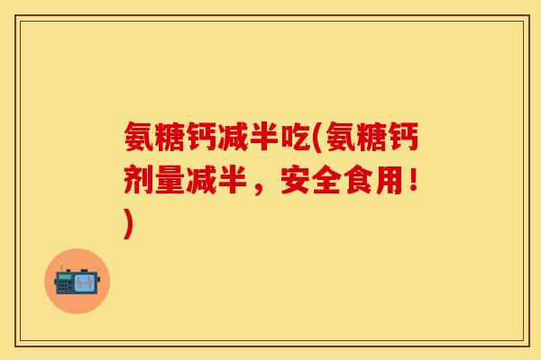 氨糖钙减半吃(氨糖钙剂量减半，安全食用！)