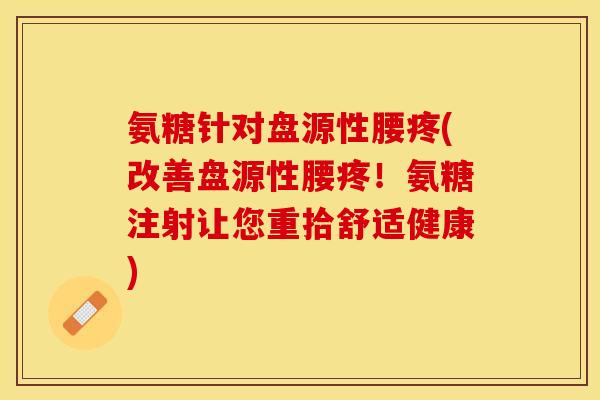 氨糖针对盘源性腰疼(改善盘源性腰疼！氨糖注射让您重拾舒适健康)