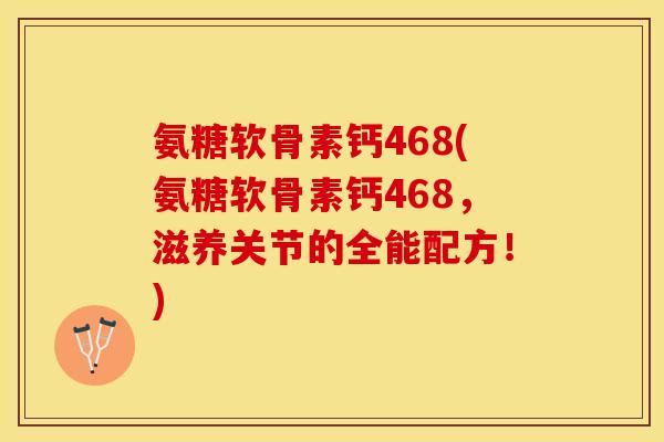 氨糖软骨素钙468(氨糖软骨素钙468，滋养关节的全能配方！)