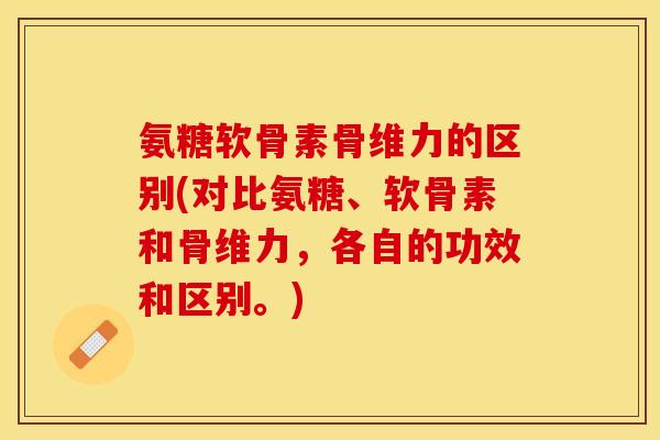 氨糖软骨素骨维力的区别(对比氨糖、软骨素和骨维力，各自的功效和区别。)
