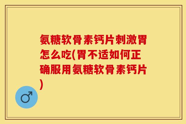 氨糖软骨素钙片刺激胃怎么吃(胃不适如何正确服用氨糖软骨素钙片)