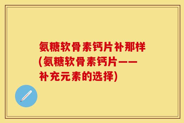 氨糖软骨素钙片补那样(氨糖软骨素钙片——补充元素的选择)