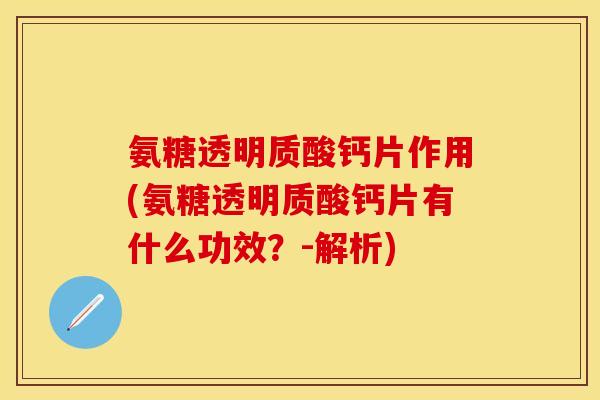 氨糖透明质酸钙片作用(氨糖透明质酸钙片有什么功效？-解析)