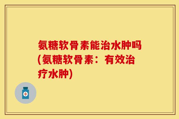 氨糖软骨素能治水肿吗(氨糖软骨素：有效治疗水肿)