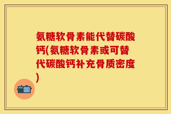 氨糖软骨素能代替碳酸钙(氨糖软骨素或可替代碳酸钙补充骨质密度)-第1张图片-关节保镖 氨糖软骨素能代替碳酸钙(氨糖软骨素或可替代碳酸钙补充骨质密度)-第1张图片-关节保镖